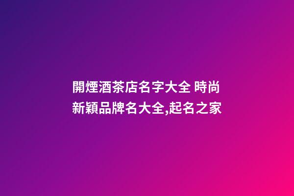 開煙酒茶店名字大全 時尚新穎品牌名大全,起名之家-第1張-店鋪起名-玄機(jī)派